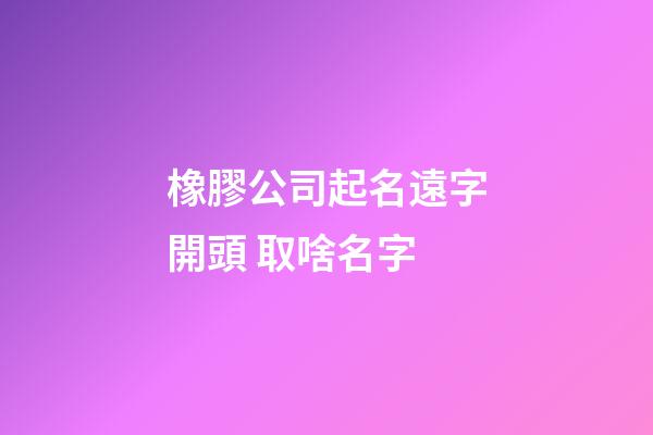 橡膠公司起名遠字開頭 取啥名字-第1張-公司起名-玄機派